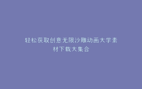 轻松获取创意无限沙雕动画大学素材下载大集合