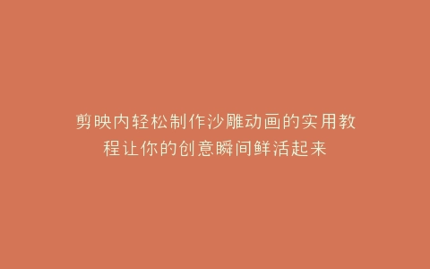 剪映内轻松制作沙雕动画的实用教程让你的创意瞬间鲜活起来