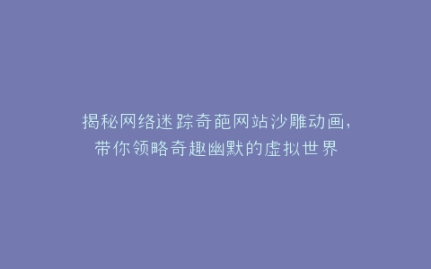 揭秘网络迷踪奇葩网站沙雕动画,带你领略奇趣幽默的虚拟世界