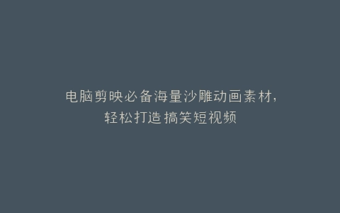 电脑剪映必备海量沙雕动画素材,轻松打造搞笑短视频