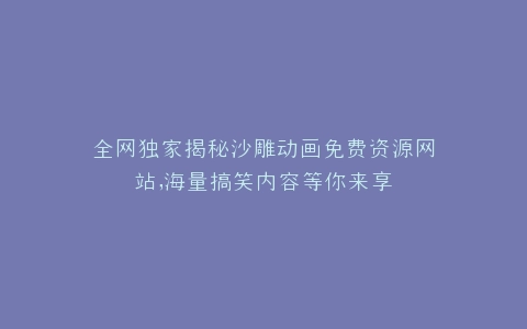 全网独家揭秘沙雕动画免费资源网站,海量搞笑内容等你来享