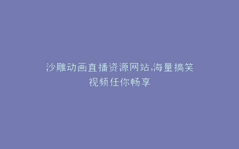 沙雕动画直播资源网站,海量搞笑视频任你畅享