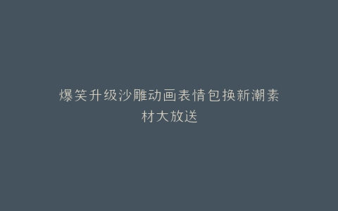 爆笑升级沙雕动画表情包换新潮素材大放送