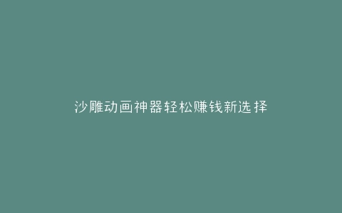 沙雕动画神器轻松赚钱新选择