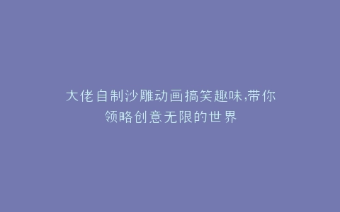 大佬自制沙雕动画搞笑趣味,带你领略创意无限的世界