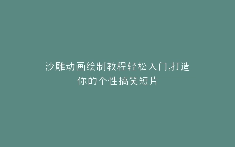 沙雕动画绘制教程轻松入门,打造你的个性搞笑短片
