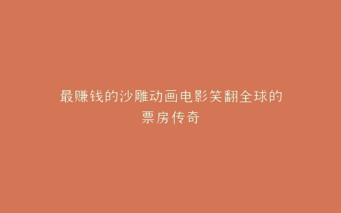 最赚钱的沙雕动画电影笑翻全球的票房传奇
