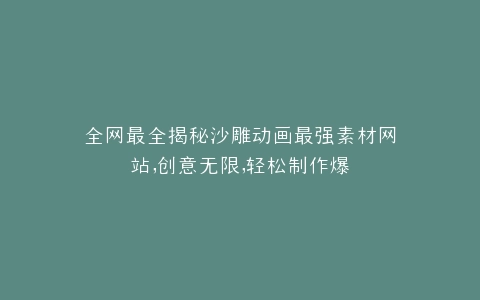 全网最全揭秘沙雕动画最强素材网站,创意无限,轻松制作爆