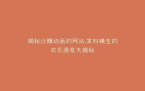 揭秘沙雕动画的网站,笑料横生的欢乐源泉大揭秘