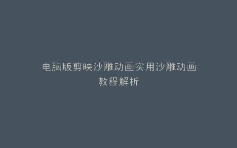 电脑版剪映沙雕动画实用沙雕动画教程解析