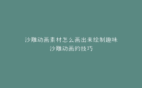 沙雕动画素材怎么画出来绘制趣味沙雕动画的技巧