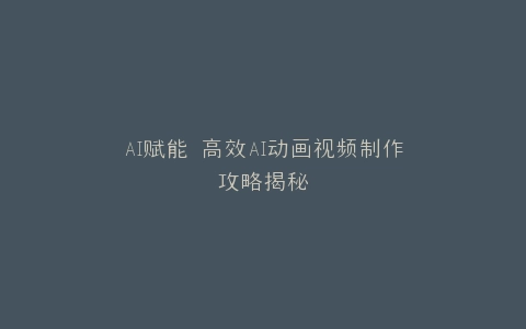 AI赋能 高效AI动画视频制作攻略揭秘