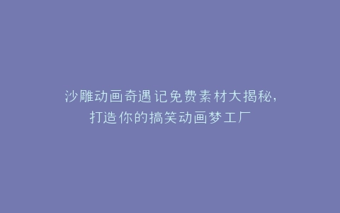 沙雕动画奇遇记免费素材大揭秘,打造你的搞笑动画梦工厂