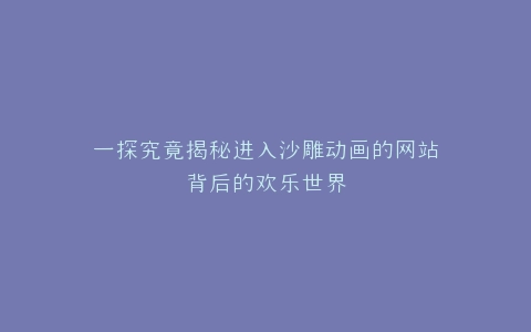 一探究竟揭秘进入沙雕动画的网站背后的欢乐世界