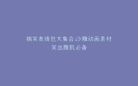 搞笑表情包大集合,沙雕动画素材笑出腹肌必备