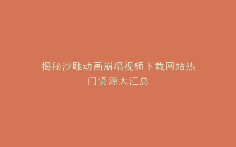 揭秘沙雕动画崩塌视频下载网站热门资源大汇总