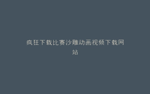 疯狂下载比赛沙雕动画视频下载网站