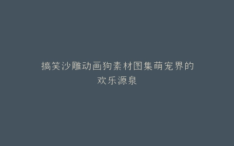 搞笑沙雕动画狗素材图集萌宠界的欢乐源泉