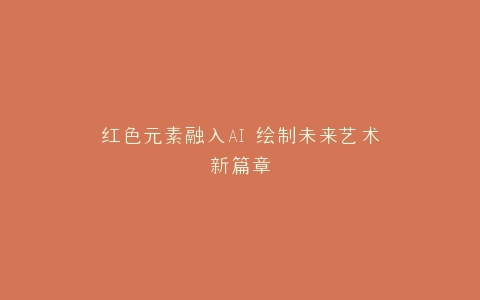 红色元素融入AI 绘制未来艺术新篇章
