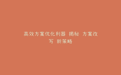高效方案优化利器 揭秘 方案改写 新策略