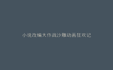 小说改编大作战沙雕动画狂欢记
