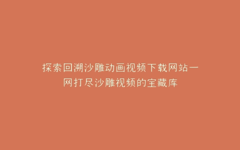 探索回溯沙雕动画视频下载网站一网打尽沙雕视频的宝藏库