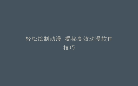 轻松绘制动漫 揭秘高效动漫软件技巧