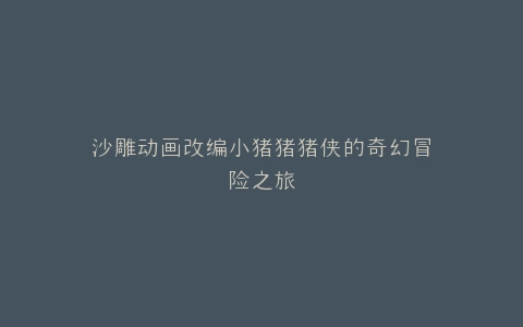 沙雕动画改编小猪猪猪侠的奇幻冒险之旅