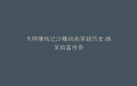 大明赚钱记沙雕动画穿越历史,搞笑致富传奇