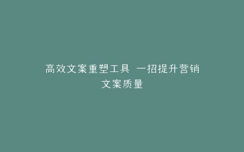 高效文案重塑工具 一招提升营销文案质量