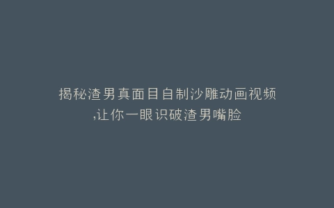 揭秘渣男真面目自制沙雕动画视频,让你一眼识破渣男嘴脸