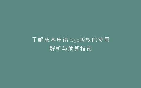 了解成本申请logo版权的费用解析与预算指南