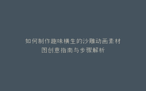 如何制作趣味横生的沙雕动画素材图创意指南与步骤解析
