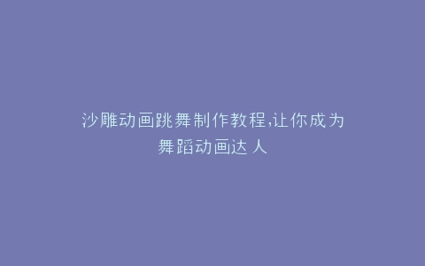 沙雕动画跳舞制作教程,让你成为舞蹈动画达人