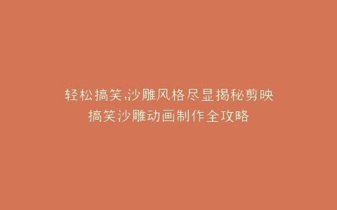 轻松搞笑,沙雕风格尽显揭秘剪映搞笑沙雕动画制作全攻略