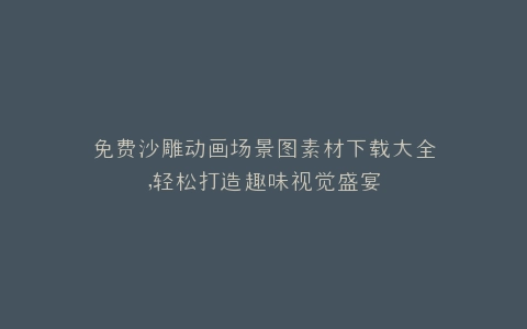 免费沙雕动画场景图素材下载大全,轻松打造趣味视觉盛宴