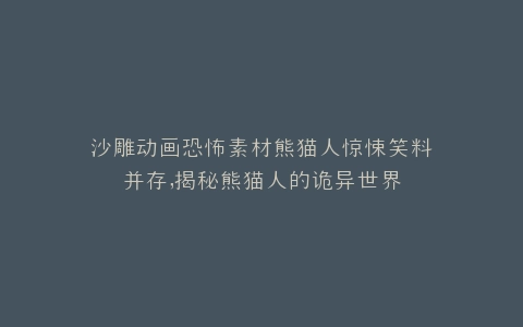 沙雕动画恐怖素材熊猫人惊悚笑料并存,揭秘熊猫人的诡异世界