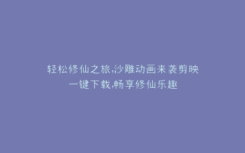 轻松修仙之旅,沙雕动画来袭剪映一键下载,畅享修仙乐趣