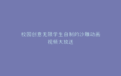 校园创意无限学生自制的沙雕动画视频大放送