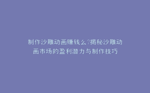 制作沙雕动画赚钱么?揭秘沙雕动画市场的盈利潜力与制作技巧