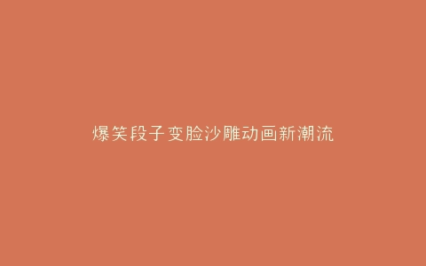 爆笑段子变脸沙雕动画新潮流