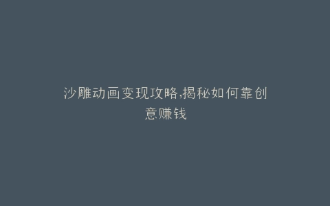沙雕动画变现攻略,揭秘如何靠创意赚钱