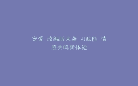 宠爱 改编版来袭 AI赋能 情感共鸣新体验