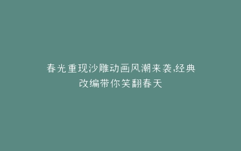 春光重现沙雕动画风潮来袭,经典改编带你笑翻春天
