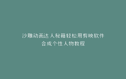 沙雕动画达人秘籍轻松用剪映软件合成个性人物教程