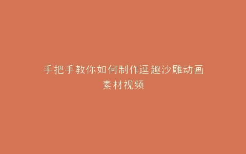 手把手教你如何制作逗趣沙雕动画素材视频