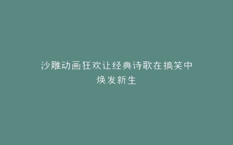 沙雕动画狂欢让经典诗歌在搞笑中焕发新生