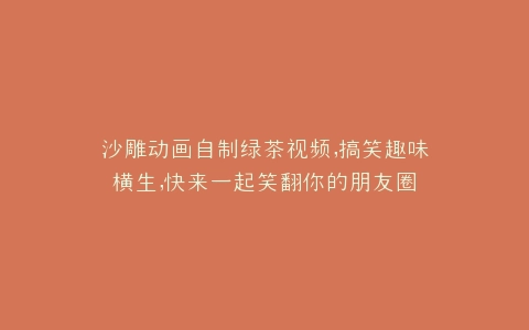 沙雕动画自制绿茶视频,搞笑趣味横生,快来一起笑翻你的朋友圈