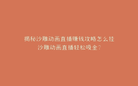 揭秘沙雕动画直播赚钱攻略怎么挂沙雕动画直播轻松吸金?