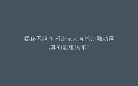 揭秘网络新潮流无人直播沙雕动画,真的能赚钱嘛?
